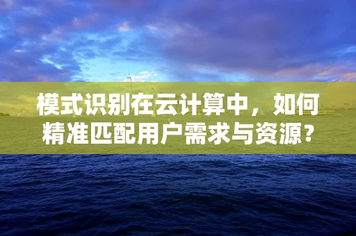 模式识别在云计算中，如何精准匹配用户需求与资源？