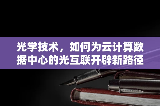 光学技术，如何为云计算数据中心的光互联开辟新路径？