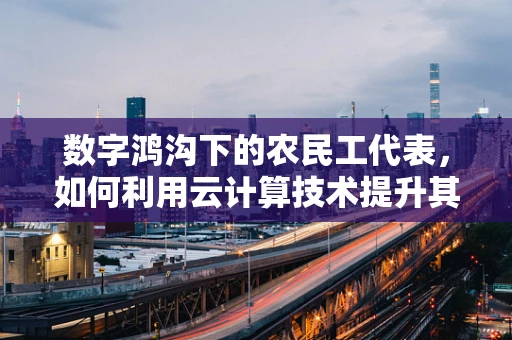 数字鸿沟下的农民工代表，如何利用云计算技术提升其就业与生活质量？