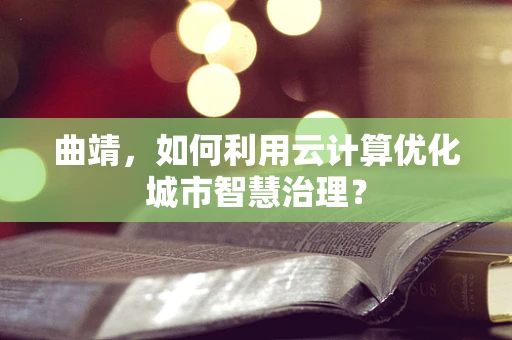 曲靖，如何利用云计算优化城市智慧治理？