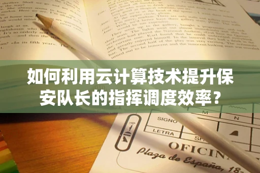 如何利用云计算技术提升保安队长的指挥调度效率？