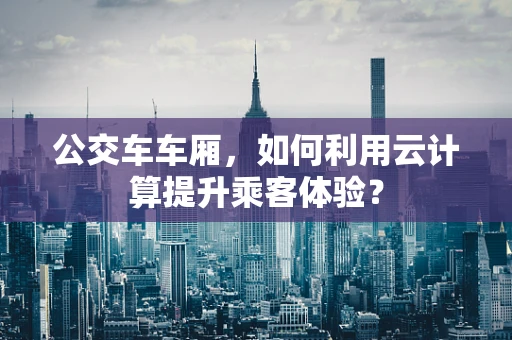 公交车车厢，如何利用云计算提升乘客体验？