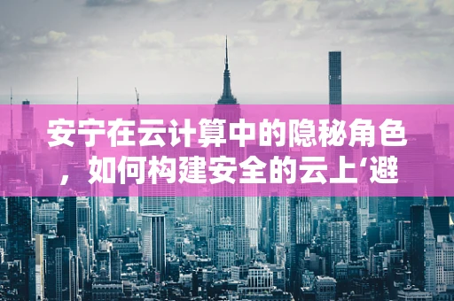 安宁在云计算中的隐秘角色，如何构建安全的云上‘避风港’？