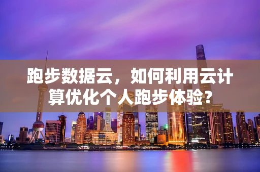 跑步数据云，如何利用云计算优化个人跑步体验？