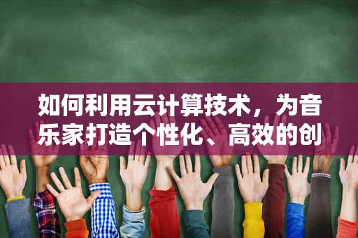 如何利用云计算技术，为音乐家打造个性化、高效的创作与分发平台？