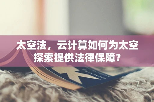 太空法，云计算如何为太空探索提供法律保障？