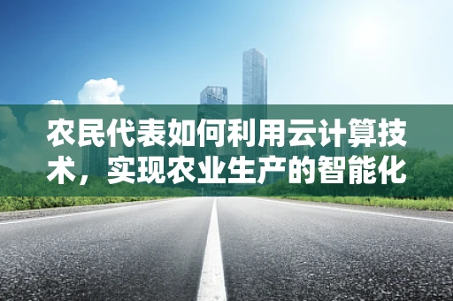 农民代表如何利用云计算技术，实现农业生产的智能化转型？