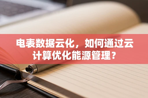 电表数据云化，如何通过云计算优化能源管理？