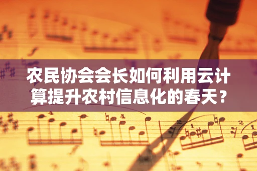 农民协会会长如何利用云计算提升农村信息化的春天？