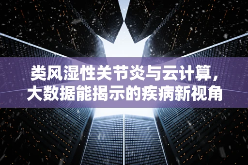 类风湿性关节炎与云计算，大数据能揭示的疾病新视角？