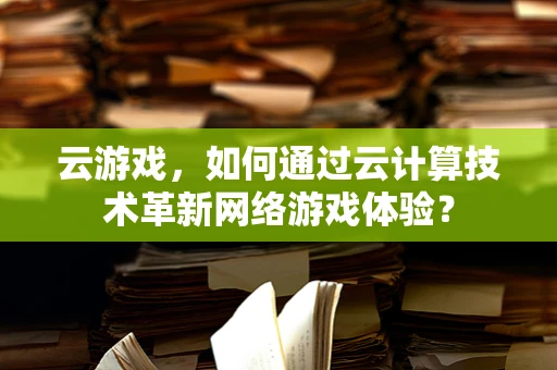 云游戏，如何通过云计算技术革新网络游戏体验？