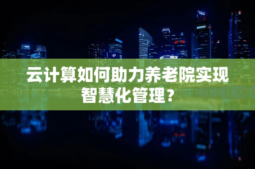 云计算如何助力养老院实现智慧化管理？