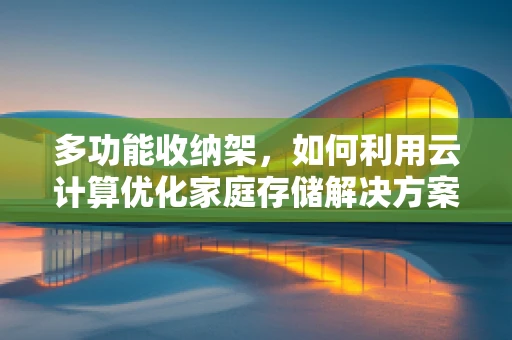 多功能收纳架，如何利用云计算优化家庭存储解决方案？