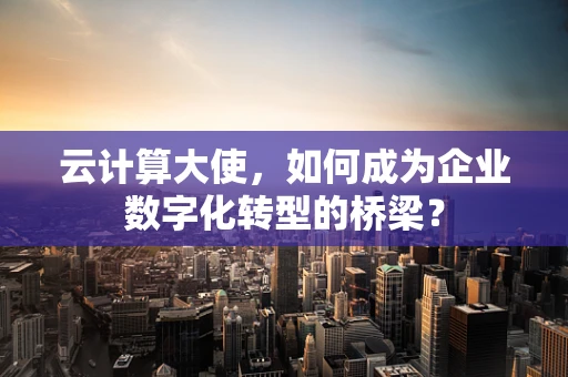 云计算大使，如何成为企业数字化转型的桥梁？