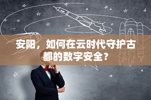 安阳，如何在云时代守护古都的数字安全？