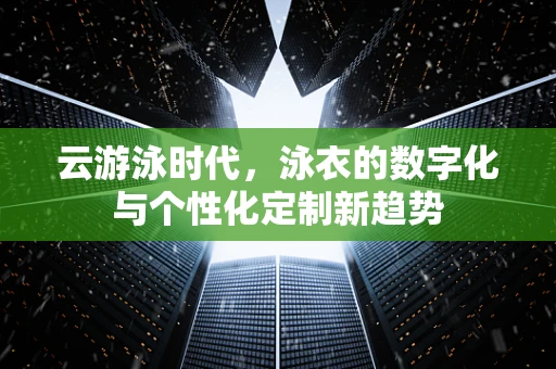 云游泳时代，泳衣的数字化与个性化定制新趋势