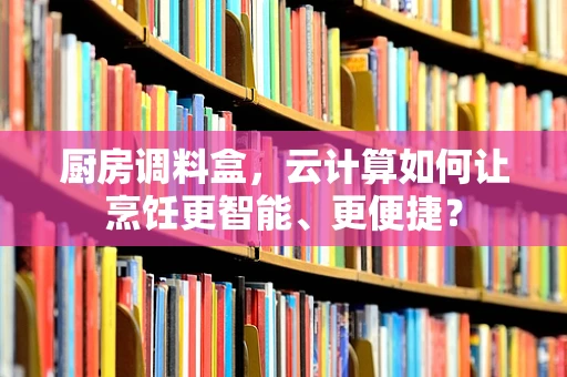 厨房调料盒，云计算如何让烹饪更智能、更便捷？