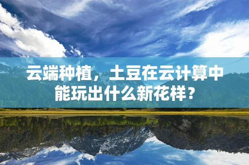 云端种植，土豆在云计算中能玩出什么新花样？