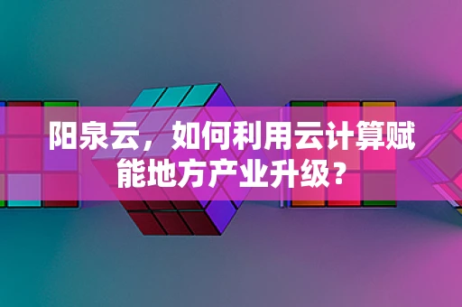 阳泉云，如何利用云计算赋能地方产业升级？