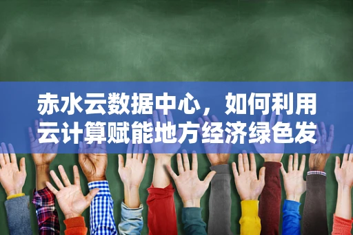 赤水云数据中心，如何利用云计算赋能地方经济绿色发展？