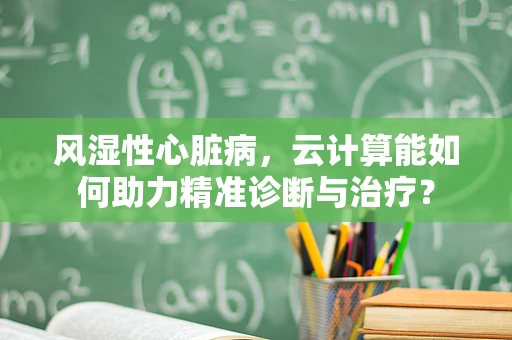 风湿性心脏病，云计算能如何助力精准诊断与治疗？