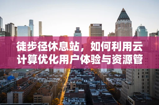 徒步径休息站，如何利用云计算优化用户体验与资源管理？