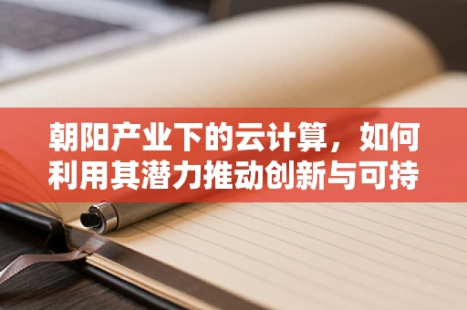 朝阳产业下的云计算，如何利用其潜力推动创新与可持续发展？