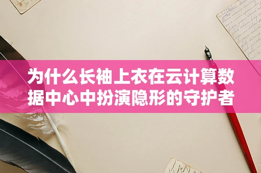 为什么长袖上衣在云计算数据中心中扮演隐形的守护者？