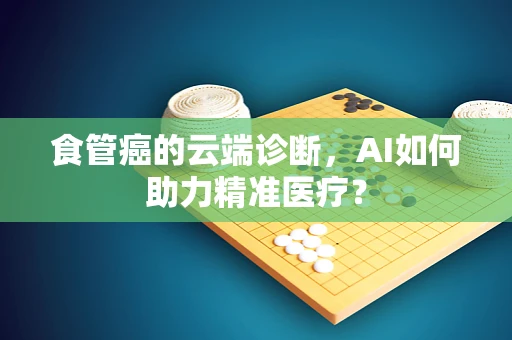 食管癌的云端诊断，AI如何助力精准医疗？