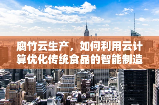 腐竹云生产，如何利用云计算优化传统食品的智能制造？