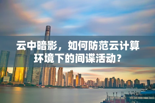 云中暗影，如何防范云计算环境下的间谍活动？