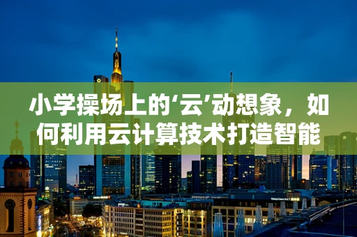 小学操场上的‘云’动想象，如何利用云计算技术打造智能运动场？