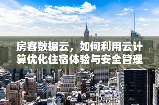 房客数据云，如何利用云计算优化住宿体验与安全管理？