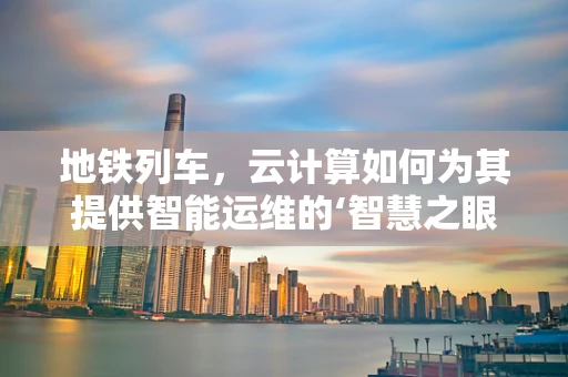 地铁列车，云计算如何为其提供智能运维的‘智慧之眼’？