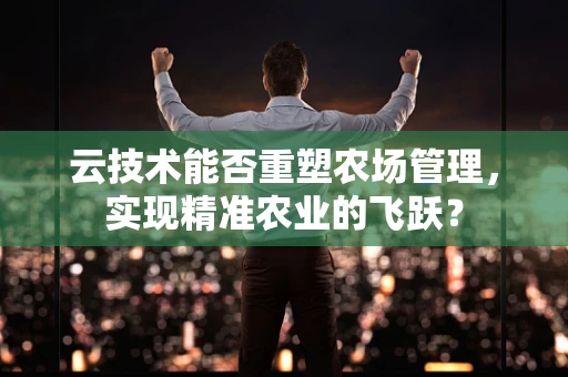 云技术能否重塑农场管理，实现精准农业的飞跃？