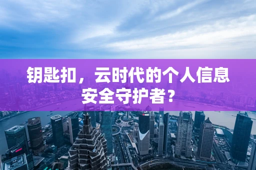 钥匙扣，云时代的个人信息安全守护者？