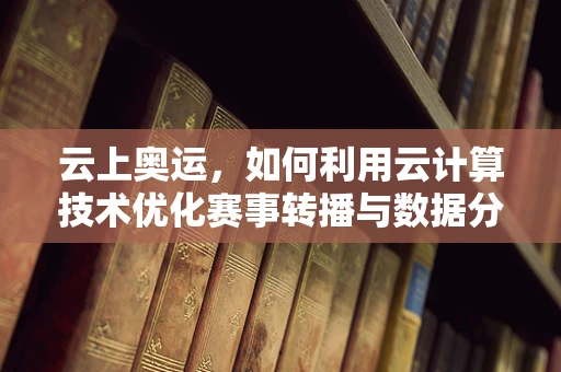 云上奥运，如何利用云计算技术优化赛事转播与数据分析？