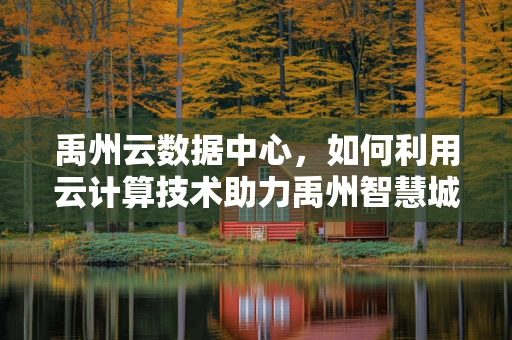 禹州云数据中心，如何利用云计算技术助力禹州智慧城市建设？