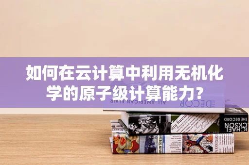 如何在云计算中利用无机化学的原子级计算能力？