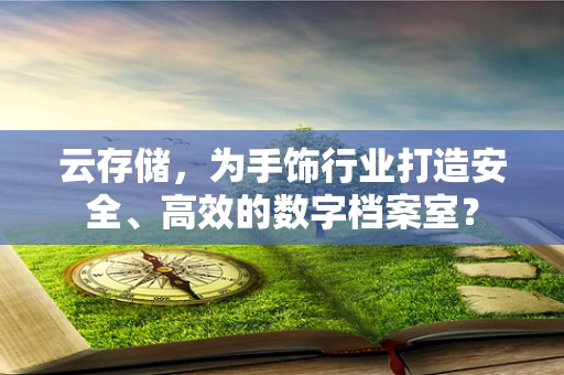 云存储，为手饰行业打造安全、高效的数字档案室？