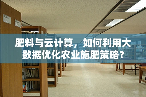 肥料与云计算，如何利用大数据优化农业施肥策略？