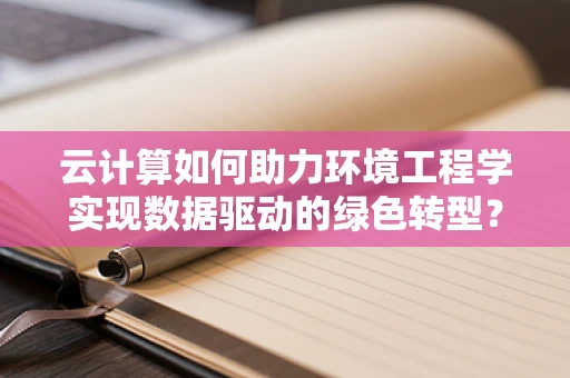 云计算如何助力环境工程学实现数据驱动的绿色转型？