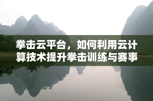 拳击云平台，如何利用云计算技术提升拳击训练与赛事管理？