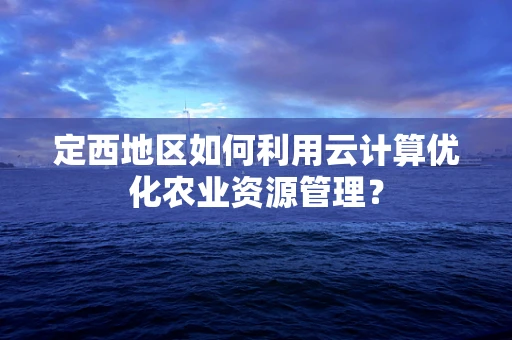 定西地区如何利用云计算优化农业资源管理？