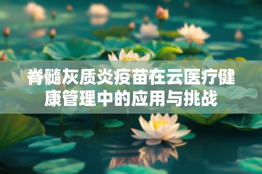 脊髓灰质炎疫苗在云医疗健康管理中的应用与挑战