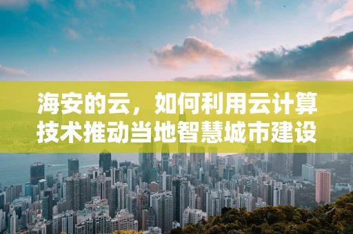 海安的云，如何利用云计算技术推动当地智慧城市建设？