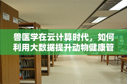 兽医学在云计算时代，如何利用大数据提升动物健康管理？