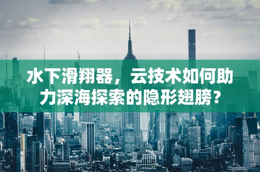 水下滑翔器，云技术如何助力深海探索的隐形翅膀？