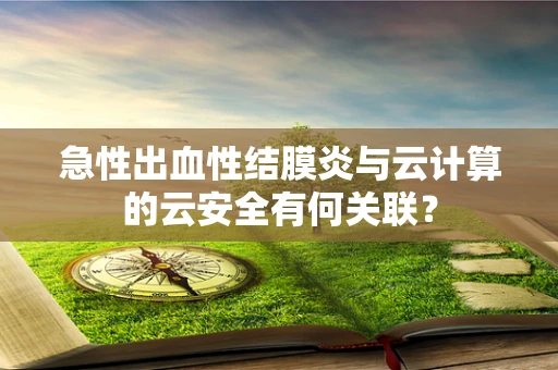 急性出血性结膜炎与云计算的云安全有何关联？