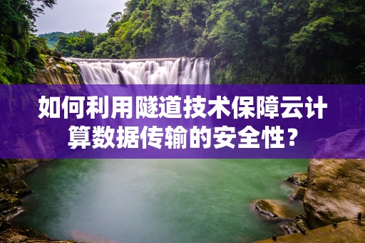 如何利用隧道技术保障云计算数据传输的安全性？